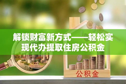 错那解锁财富新方式——轻松实现代办提取住房公积金