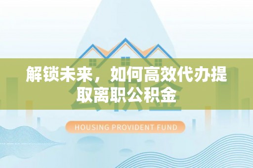 错那解锁未来，如何高效代办提取离职公积金