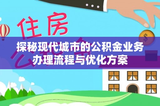 错那探秘现代城市的公积金业务办理流程与优化方案