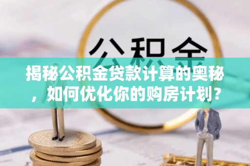 错那揭秘公积金贷款计算的奥秘，如何优化你的购房计划？