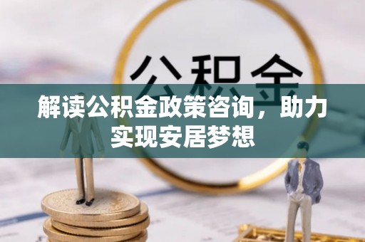错那解读公积金政策咨询，助力实现安居梦想