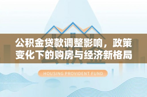 错那公积金贷款调整影响，政策变化下的购房与经济新格局