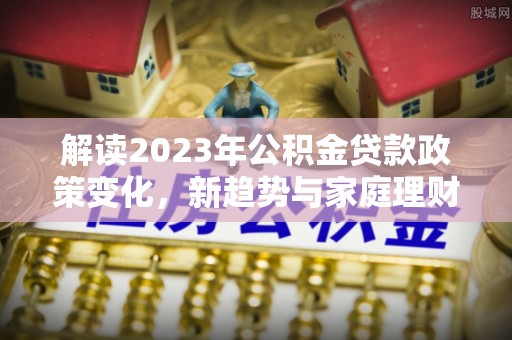 错那解读2023年公积金贷款政策变化，新趋势与家庭理财规划