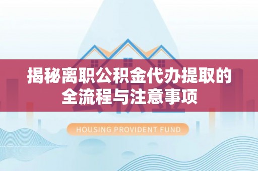 错那揭秘离职公积金代办提取的全流程与注意事项
