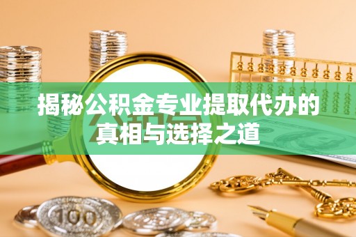 错那揭秘公积金专业提取代办的真相与选择之道
