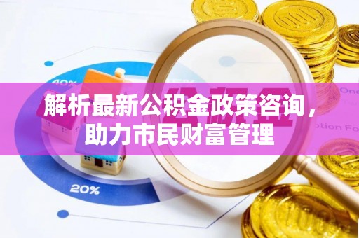错那解析最新公积金政策咨询，助力市民财富管理