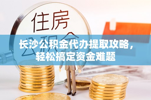 错那长沙公积金代办提取攻略，轻松搞定资金难题