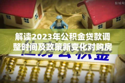 错那解读2023年公积金贷款调整时间及政策新变化对购房的影响