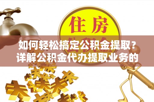 错那如何轻松搞定公积金提取？详解公积金代办提取业务的便捷之道