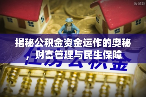 错那揭秘公积金资金运作的奥秘，财富管理与民生保障