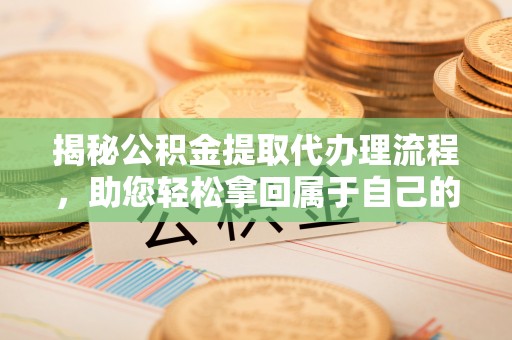 错那揭秘公积金提取代办理流程，助您轻松拿回属于自己的钱