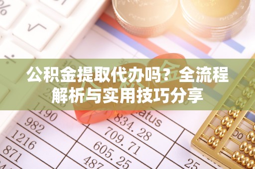 错那公积金提取代办吗？全流程解析与实用技巧分享