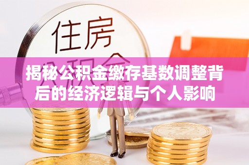 错那揭秘公积金缴存基数调整背后的经济逻辑与个人影响