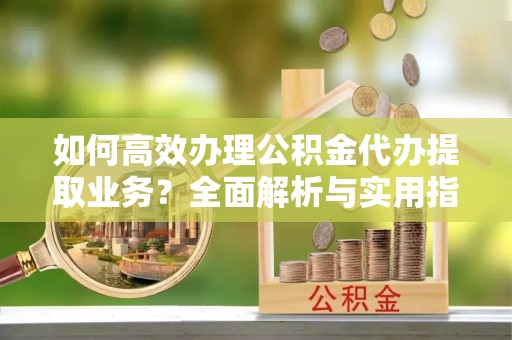 错那如何高效办理公积金代办提取业务？全面解析与实用指南