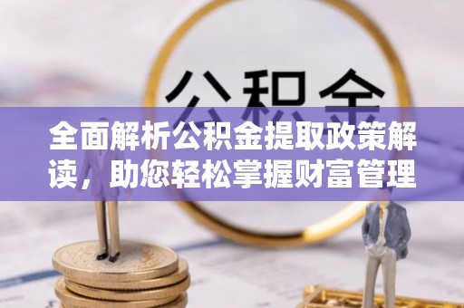 错那全面解析公积金提取政策解读，助您轻松掌握财富管理新方向