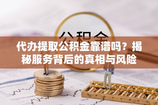 错那代办提取公积金靠谱吗？揭秘服务背后的真相与风险