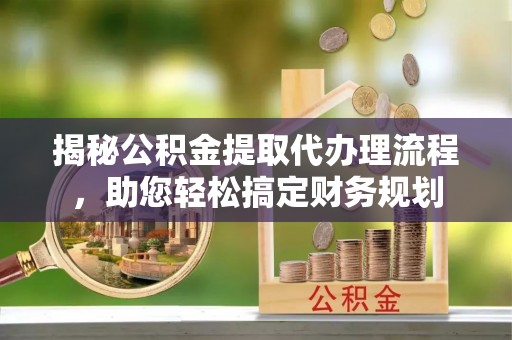 错那揭秘公积金提取代办理流程，助您轻松搞定财务规划