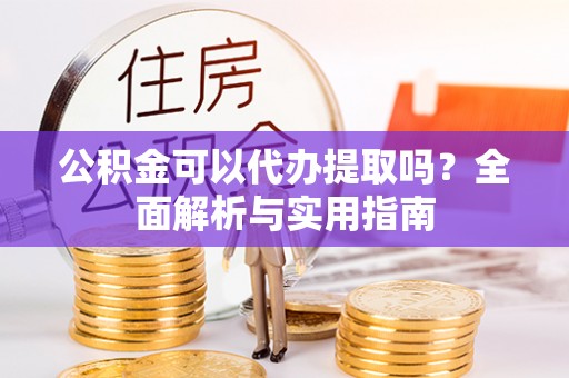 错那公积金可以代办提取吗？全面解析与实用指南