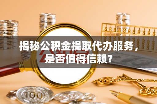 错那揭秘公积金提取代办服务，是否值得信赖？