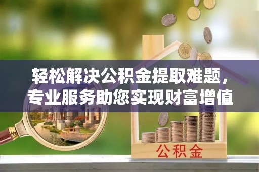 错那轻松解决公积金提取难题，专业服务助您实现财富增值——代办公积金提取