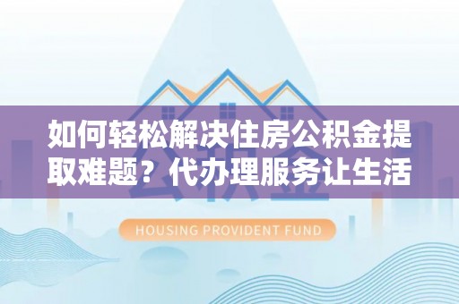 错那如何轻松解决住房公积金提取难题？代办理服务让生活更简单