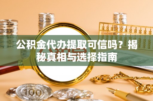 错那公积金代办提取可信吗？揭秘真相与选择指南