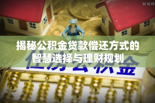错那揭秘公积金贷款偿还方式的智慧选择与理财规划