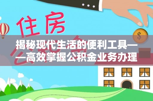 错那揭秘现代生活的便利工具——高效掌握公积金业务办理流程的关键步骤