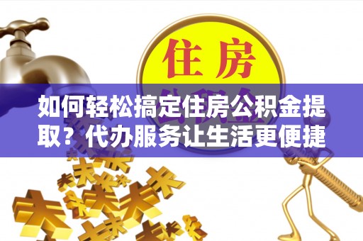 错那如何轻松搞定住房公积金提取？代办服务让生活更便捷
