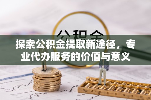 错那探索公积金提取新途径，专业代办服务的价值与意义