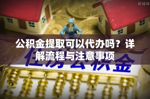 错那公积金提取可以代办吗？详解流程与注意事项