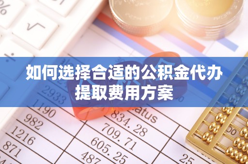 错那如何选择合适的公积金代办提取费用方案