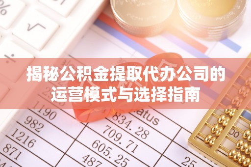 错那揭秘公积金提取代办公司的运营模式与选择指南