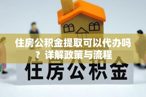 错那住房公积金提取可以代办吗？详解政策与流程