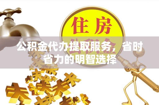 错那公积金代办提取服务，省时省力的明智选择