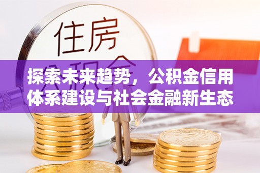 错那探索未来趋势，公积金信用体系建设与社会金融新生态