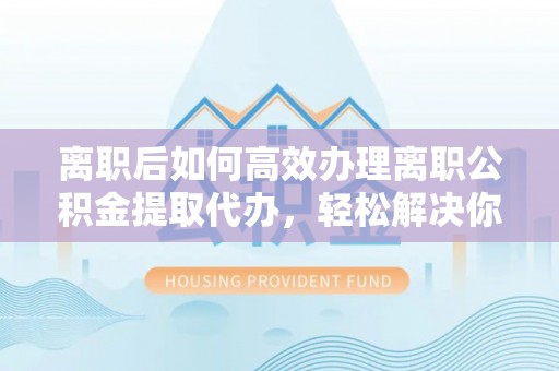 错那离职后如何高效办理离职公积金提取代办，轻松解决你的后顾之忧