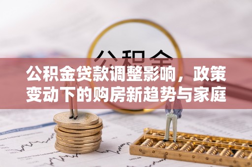 错那公积金贷款调整影响，政策变动下的购房新趋势与家庭财务规划