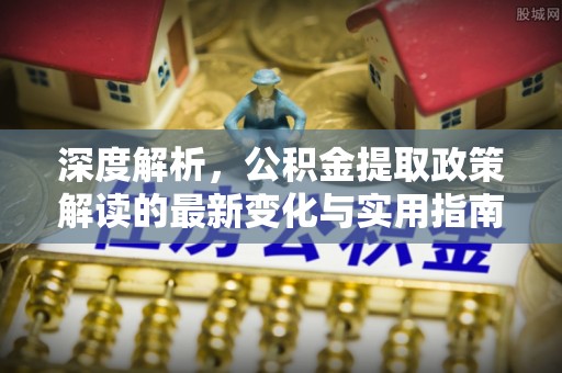 错那深度解析，公积金提取政策解读的最新变化与实用指南