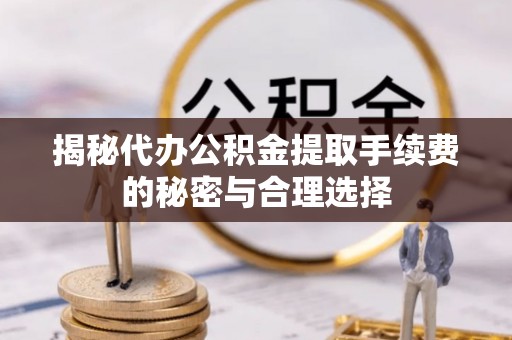 错那揭秘代办公积金提取手续费的秘密与合理选择