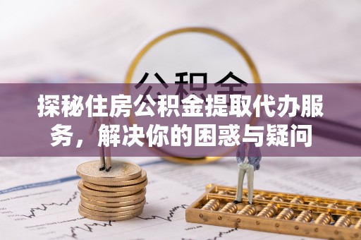 错那探秘住房公积金提取代办服务，解决你的困惑与疑问