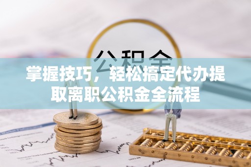 错那掌握技巧，轻松搞定代办提取离职公积金全流程