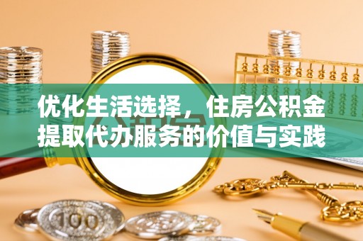 错那优化生活选择，住房公积金提取代办服务的价值与实践