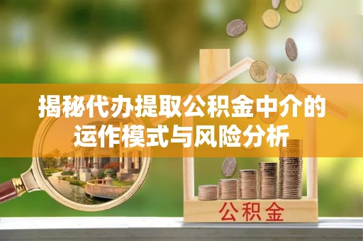 错那揭秘代办提取公积金中介的运作模式与风险分析
