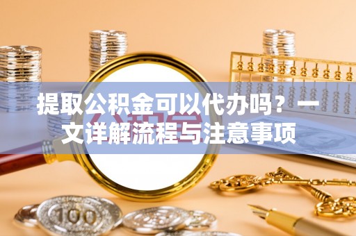 错那提取公积金可以代办吗？一文详解流程与注意事项
