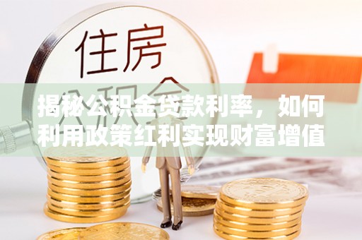 错那揭秘公积金贷款利率，如何利用政策红利实现财富增值