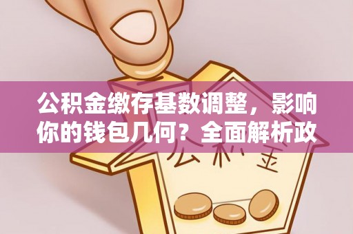 错那公积金缴存基数调整，影响你的钱包几何？全面解析政策与实际收益