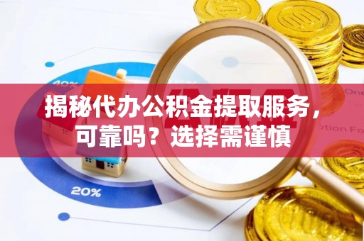 错那揭秘代办公积金提取服务，可靠吗？选择需谨慎