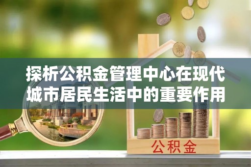 错那探析公积金管理中心在现代城市居民生活中的重要作用