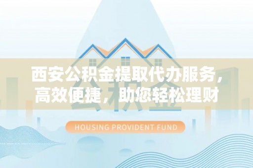 错那西安公积金提取代办服务，高效便捷，助您轻松理财